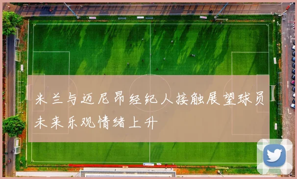 米兰与迈尼昂经纪人接触展望球员未来乐观情绪上升