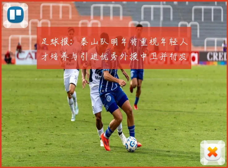 足球报：泰山队明年将重视年轻人才培养与引进优秀外援中卫并行发展