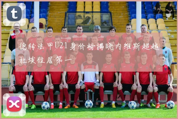 德转法甲U21身价榜揭晓内维斯超越杜埃位居第一