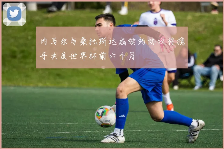 内马尔与桑托斯达成续约协议将携手共度世界杯前六个月