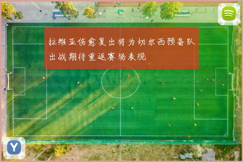 拉维亚伤愈复出将为切尔西预备队出战期待重返赛场表现