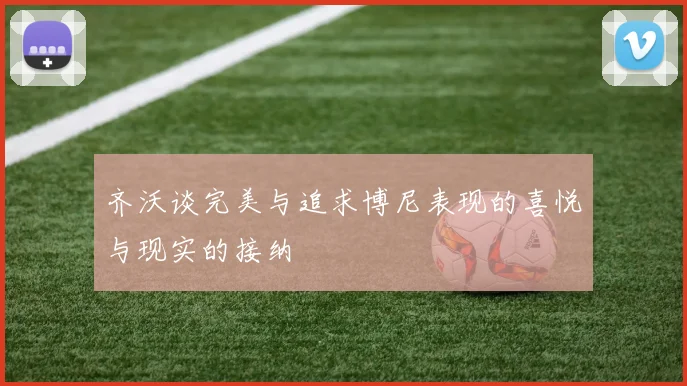 齐沃谈完美与追求博尼表现的喜悦与现实的接纳