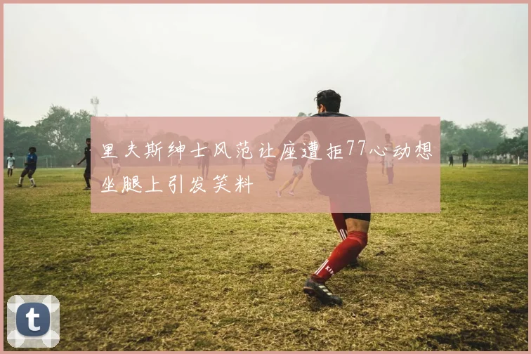 里夫斯绅士风范让座遭拒77心动想坐腿上引发笑料