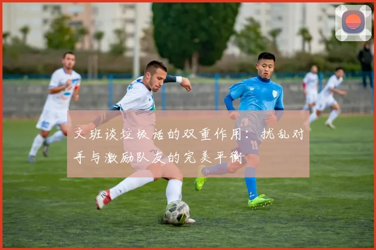 文班谈垃圾话的双重作用：扰乱对手与激励队友的完美平衡