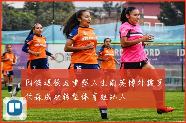 因伤退役后重塑人生前英博外援罗伯森成功转型体育经纪人