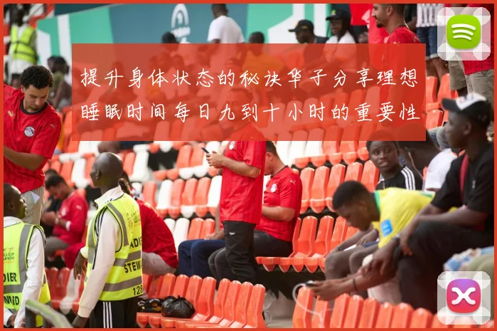 提升身体状态的秘诀华子分享理想睡眠时间每日九到十小时的重要性