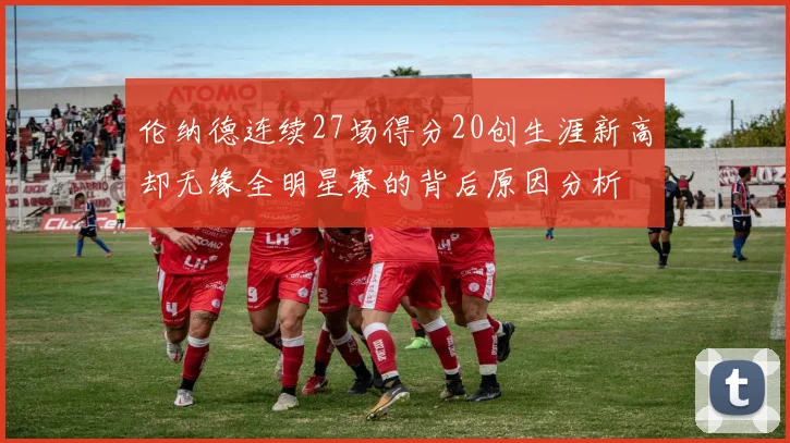 伦纳德连续27场得分20创生涯新高却无缘全明星赛的背后原因分析