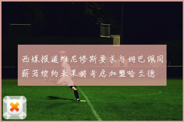 西媒报道维尼修斯要求与姆巴佩同薪若续约未果将考虑加盟哈兰德