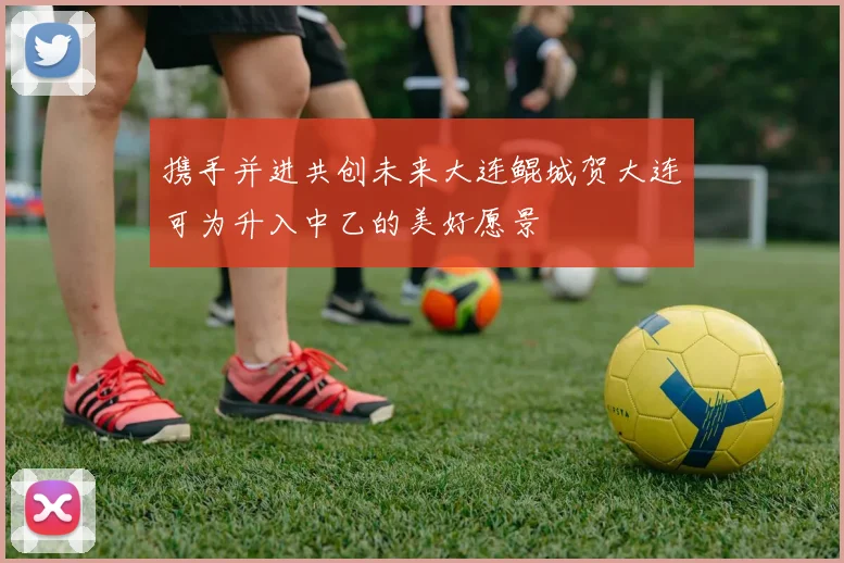 携手并进共创未来大连鲲城贺大连可为升入中乙的美好愿景
