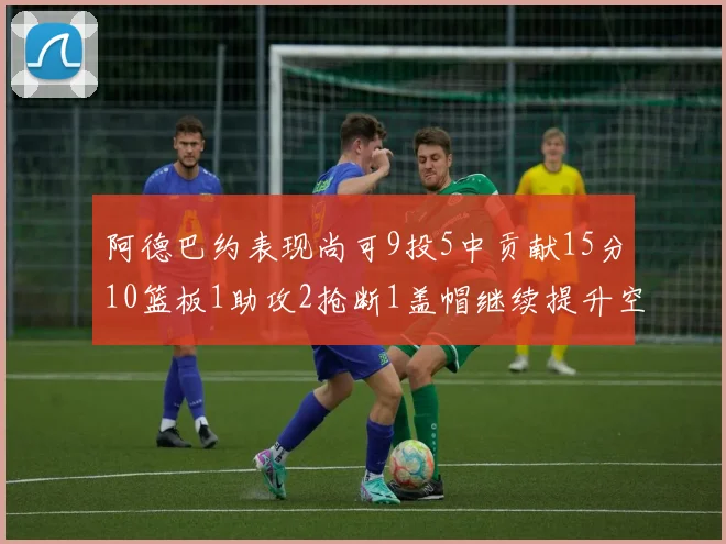 阿德巴约表现尚可9投5中贡献15分10篮板1助攻2抢断1盖帽继续提升空间