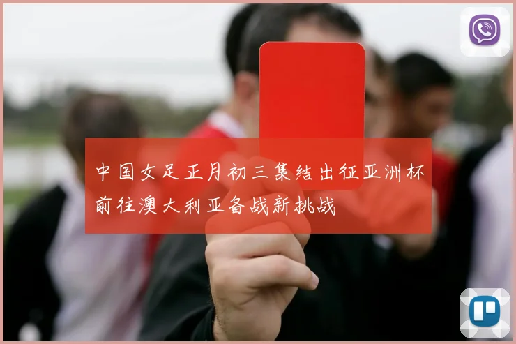 中国女足正月初三集结出征亚洲杯前往澳大利亚备战新挑战