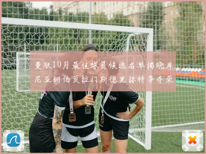 曼联10月最佳球员候选名单揭晓库尼亚姆伯莫拉门斯德里赫特争夺荣誉