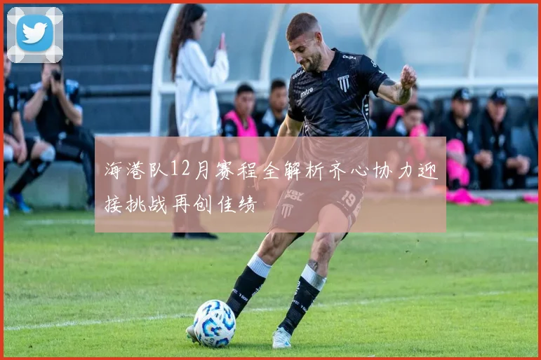 海港队12月赛程全解析齐心协力迎接挑战再创佳绩