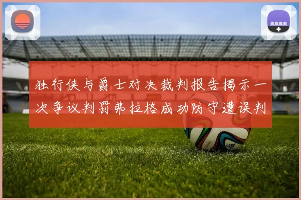 独行侠与爵士对决裁判报告揭示一次争议判罚弗拉格成功防守遭误判