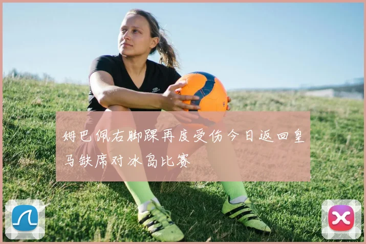 姆巴佩右脚踝再度受伤今日返回皇马缺席对冰岛比赛
