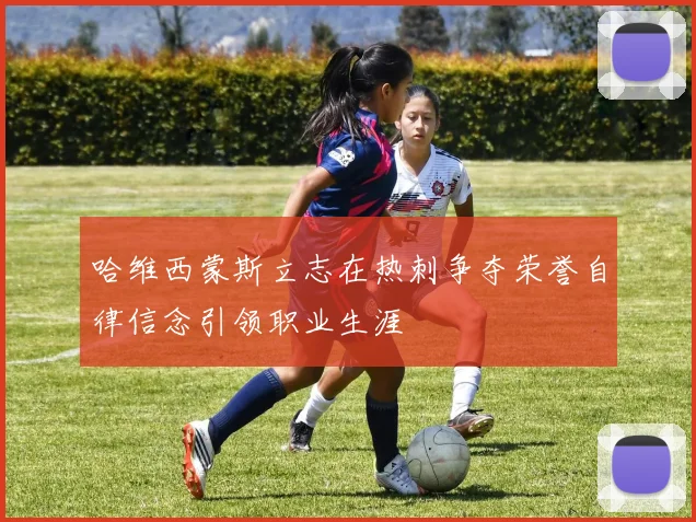 哈维西蒙斯立志在热刺争夺荣誉自律信念引领职业生涯