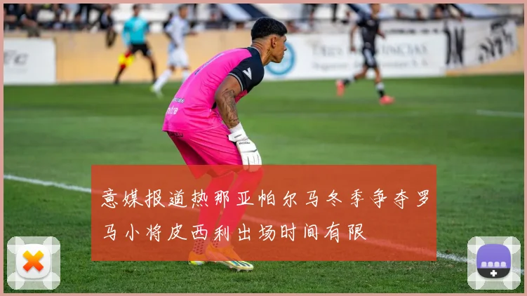 意媒报道热那亚帕尔马冬季争夺罗马小将皮西利出场时间有限