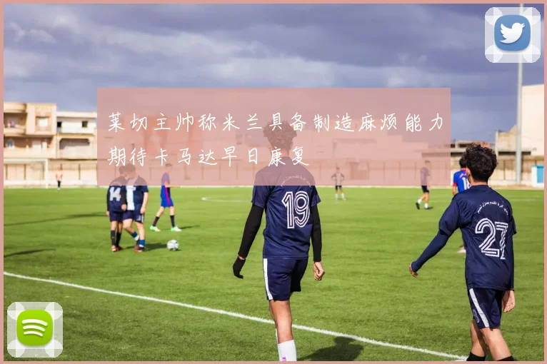 莱切主帅称米兰具备制造麻烦能力期待卡马达早日康复