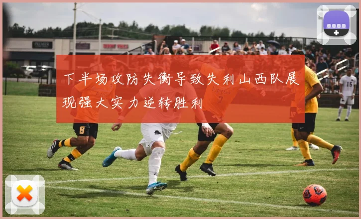 下半场攻防失衡导致失利山西队展现强大实力逆转胜利