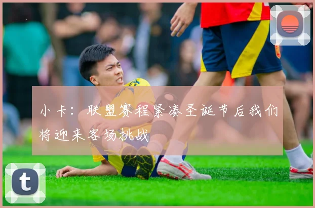 小卡：联盟赛程紧凑圣诞节后我们将迎来客场挑战