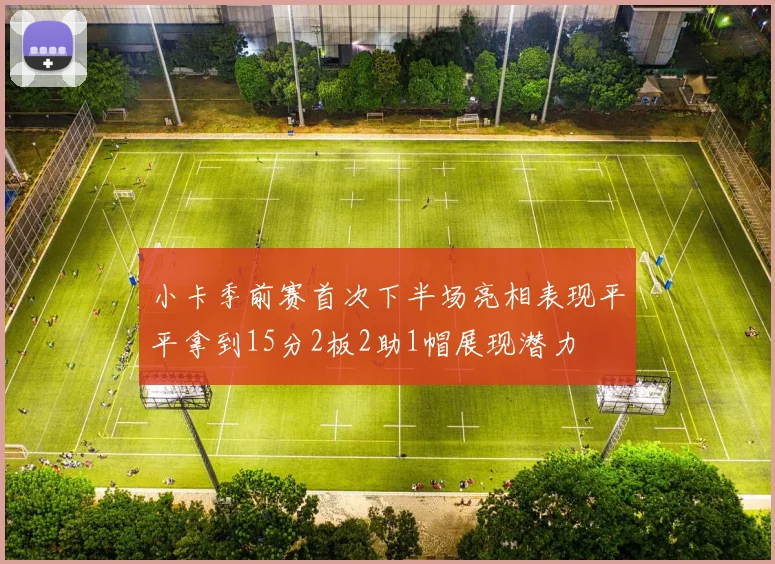 小卡季前赛首次下半场亮相表现平平拿到15分2板2助1帽展现潜力