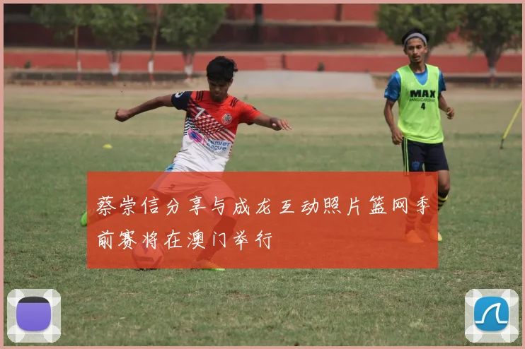 蔡崇信分享与成龙互动照片篮网季前赛将在澳门举行
