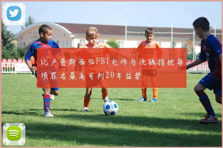 比卢普斯面临FBI电诈与洗钱指控每项罪名最高可判20年监禁