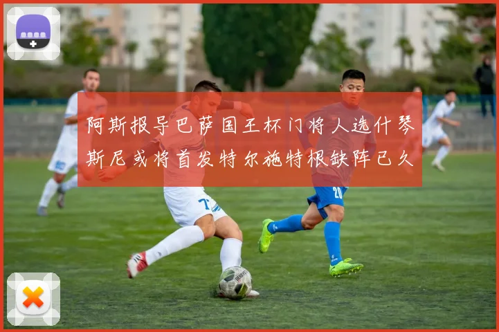 阿斯报导巴萨国王杯门将人选什琴斯尼或将首发特尔施特根缺阵已久