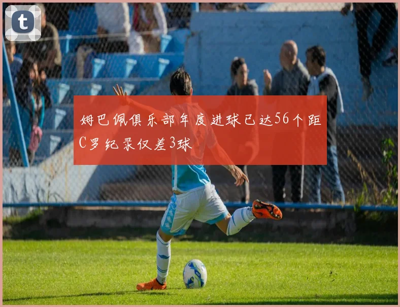 姆巴佩俱乐部年度进球已达56个距C罗纪录仅差3球