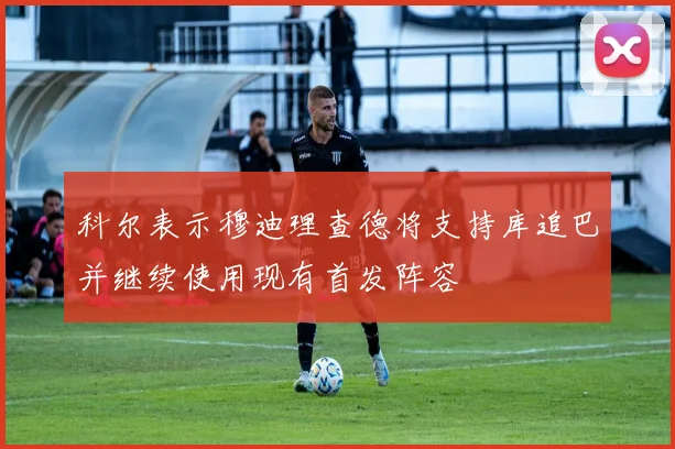 科尔表示穆迪理查德将支持库追巴并继续使用现有首发阵容