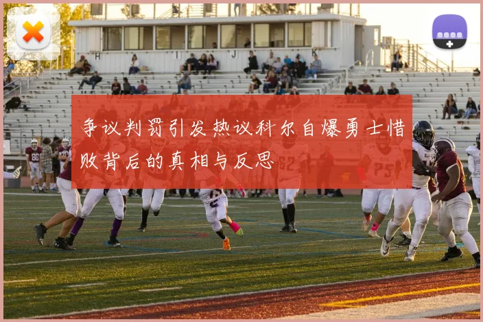 争议判罚引发热议科尔自爆勇士惜败背后的真相与反思