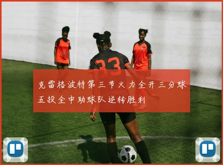 克雷格波特第三节火力全开三分球五投全中助球队逆转胜利