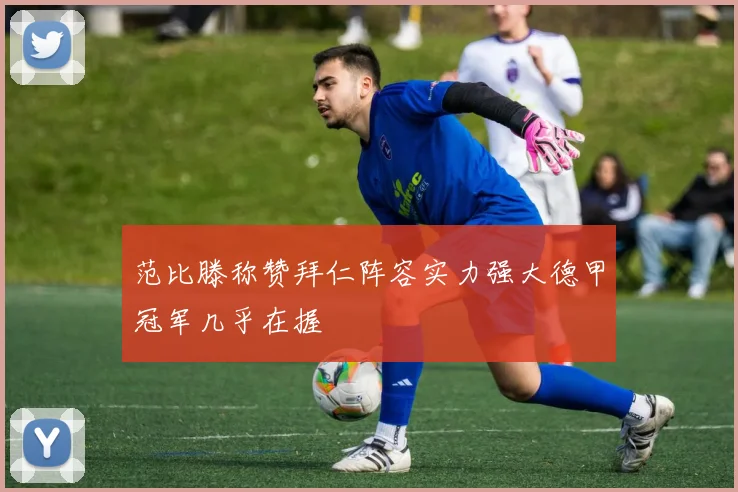 范比滕称赞拜仁阵容实力强大德甲冠军几乎在握