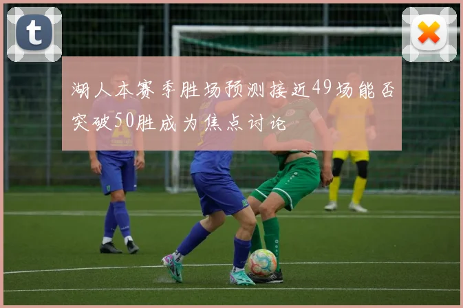 湖人本赛季胜场预测接近49场能否突破50胜成为焦点讨论