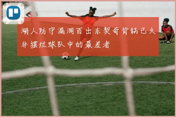 湖人防守漏洞百出东契奇背锅已久非摆烂球队中的最差者