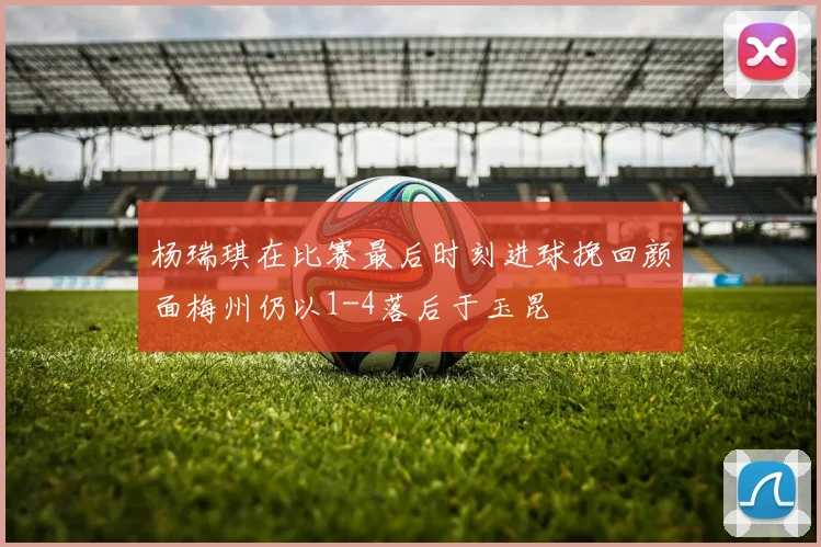 杨瑞琪在比赛最后时刻进球挽回颜面梅州仍以1-4落后于玉昆