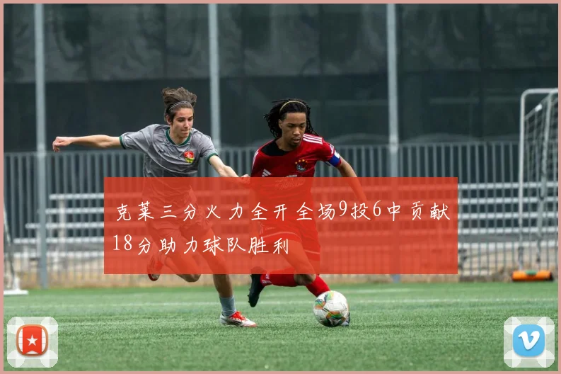 克莱三分火力全开全场9投6中贡献18分助力球队胜利
