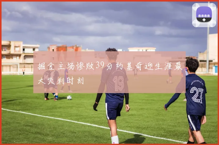 掘金主场惨败39分约基奇迎生涯最大失利时刻