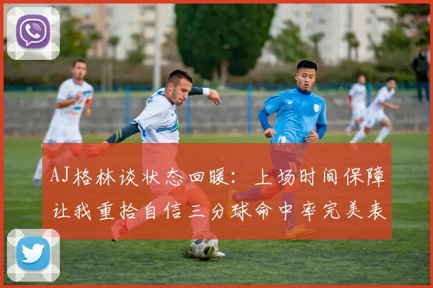 AJ格林谈状态回暖：上场时间保障让我重拾自信三分球命中率完美表现