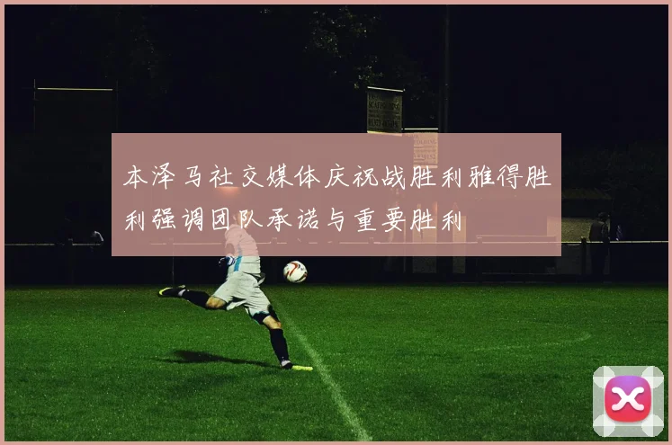 本泽马社交媒体庆祝战胜利雅得胜利强调团队承诺与重要胜利