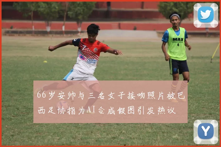 66岁安帅与三名女子接吻照片被巴西足协指为AI合成假图引发热议