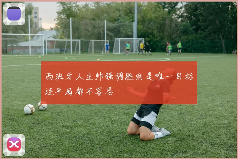 西班牙人主帅强调胜利是唯一目标连平局都不容忍