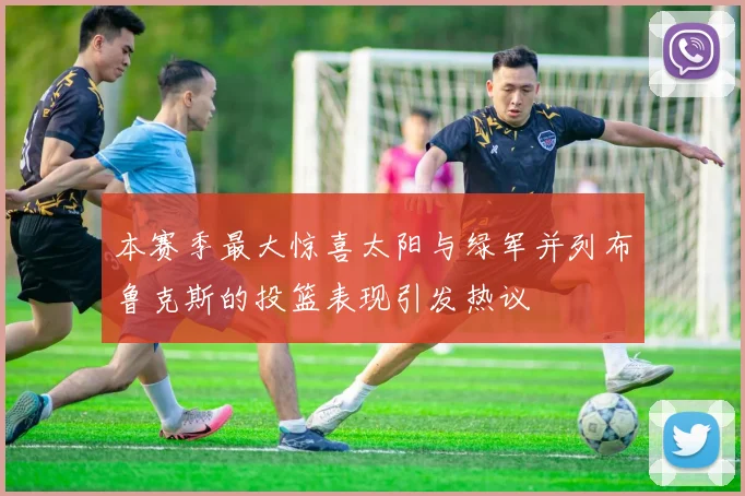 本赛季最大惊喜太阳与绿军并列布鲁克斯的投篮表现引发热议