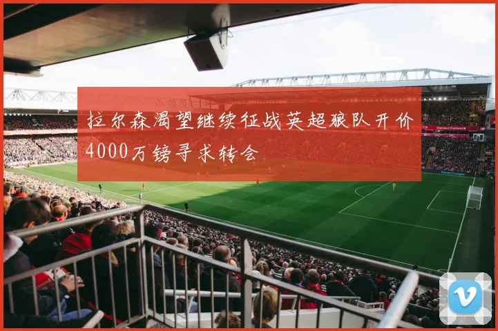 拉尔森渴望继续征战英超狼队开价4000万镑寻求转会