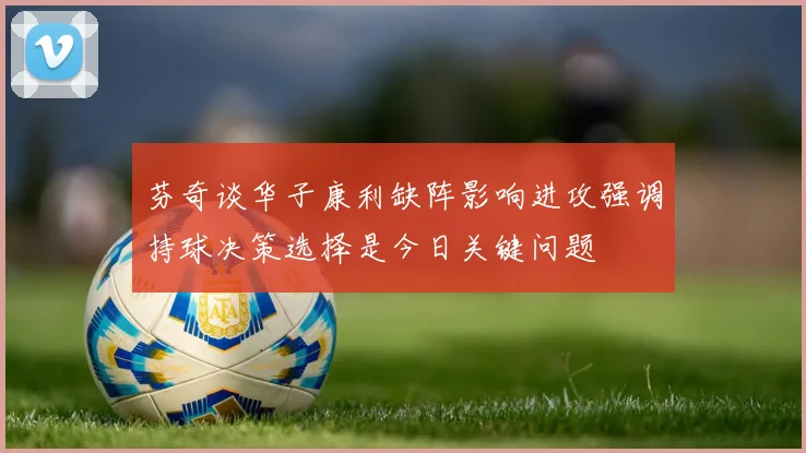 芬奇谈华子康利缺阵影响进攻强调持球决策选择是今日关键问题