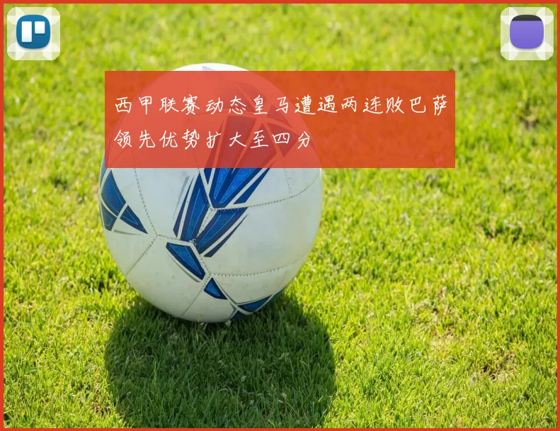 西甲联赛动态皇马遭遇两连败巴萨领先优势扩大至四分