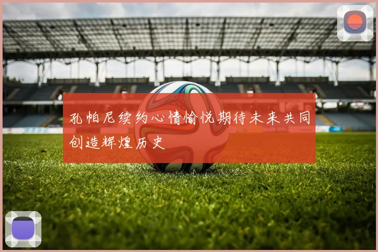 孔帕尼续约心情愉悦期待未来共同创造辉煌历史