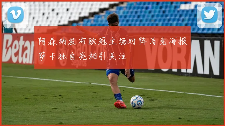 阿森纳发布欧冠主场对阵马竞海报萨卡独自亮相引关注