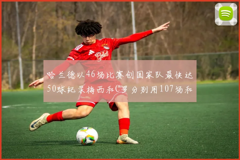哈兰德以46场比赛创国家队最快达50球纪录梅西和C罗分别用107场和114场完成