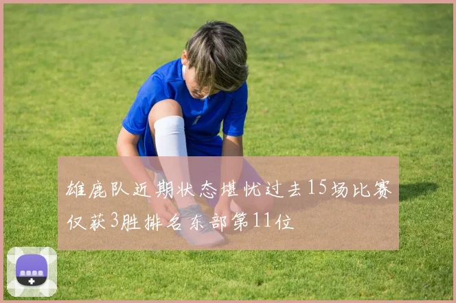 雄鹿队近期状态堪忧过去15场比赛仅获3胜排名东部第11位